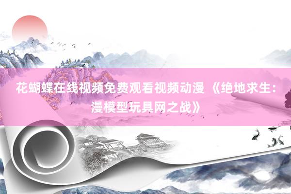 花蝴蝶在线视频免费观看视频动漫 《绝地求生：漫模型玩具网之战》