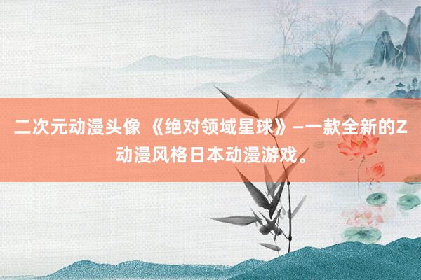 二次元动漫头像 《绝对领域星球》—一款全新的Z动漫风格日本动漫游戏。