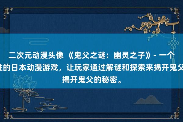二次元动漫头像 《鬼父之谜：幽灵之子》- 一个引人入胜的日本动漫游戏，让玩家通过解谜和探索来揭开鬼父的秘密。