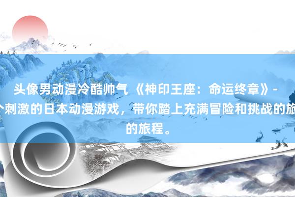 头像男动漫冷酷帅气 《神印王座：命运终章》- 一个刺激的日本动漫游戏，带你踏上充满冒险和挑战的旅程。
