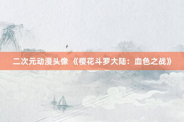 二次元动漫头像 《樱花斗罗大陆：血色之战》