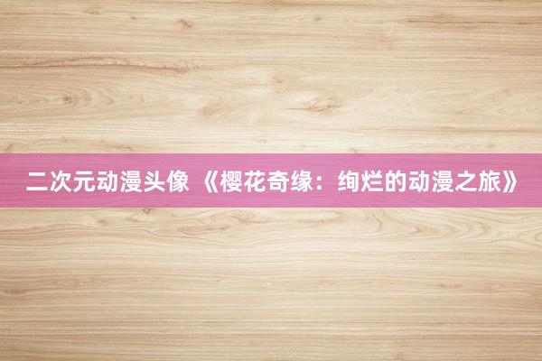 二次元动漫头像 《樱花奇缘：绚烂的动漫之旅》