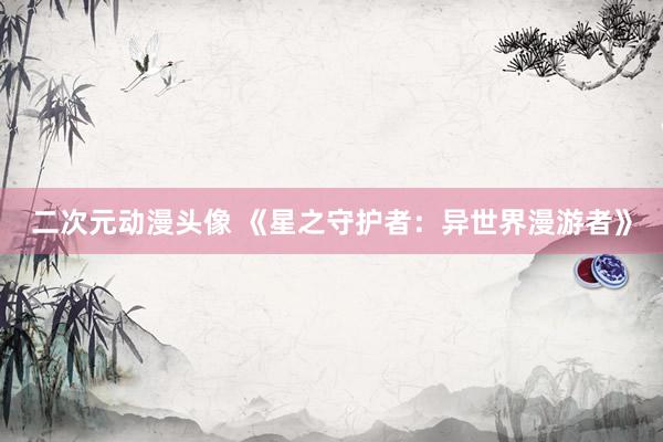 二次元动漫头像 《星之守护者：异世界漫游者》