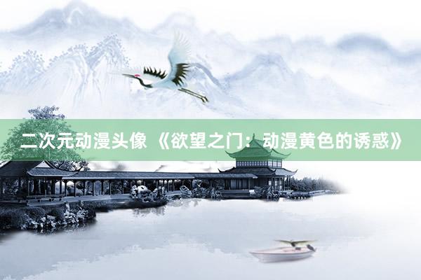 二次元动漫头像 《欲望之门：动漫黄色的诱惑》
