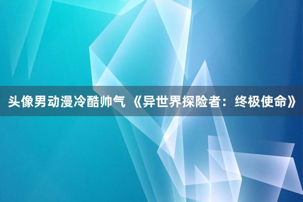 头像男动漫冷酷帅气 《异世界探险者：终极使命》