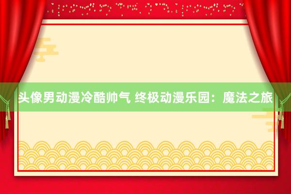 头像男动漫冷酷帅气 终极动漫乐园：魔法之旅