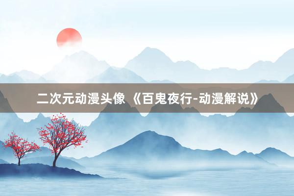 二次元动漫头像 《百鬼夜行-动漫解说》