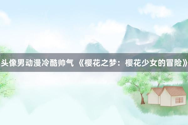 头像男动漫冷酷帅气 《樱花之梦：樱花少女的冒险》
