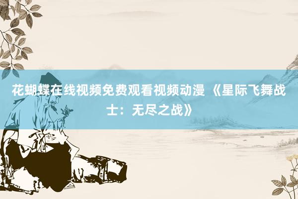 花蝴蝶在线视频免费观看视频动漫 《星际飞舞战士：无尽之战》