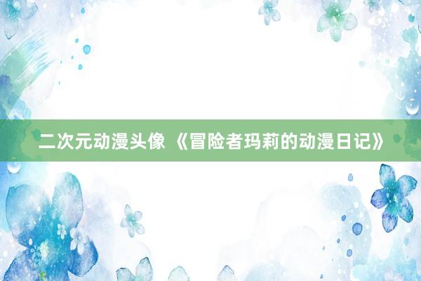 二次元动漫头像 《冒险者玛莉的动漫日记》