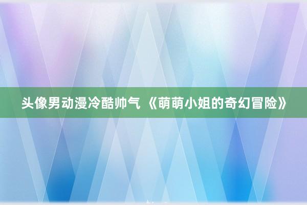 头像男动漫冷酷帅气 《萌萌小姐的奇幻冒险》