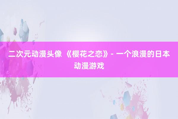 二次元动漫头像 《樱花之恋》- 一个浪漫的日本动漫游戏