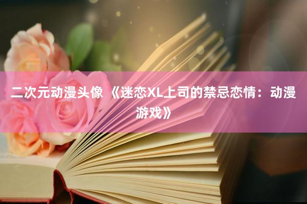二次元动漫头像 《迷恋XL上司的禁忌恋情：动漫游戏》