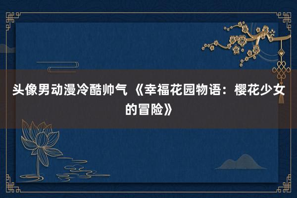 头像男动漫冷酷帅气 《幸福花园物语：樱花少女的冒险》