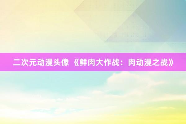 二次元动漫头像 《鲜肉大作战：肉动漫之战》