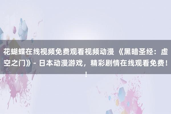 花蝴蝶在线视频免费观看视频动漫 《黑暗圣经：虚空之门》- 日本动漫游戏，精彩剧情在线观看免费！