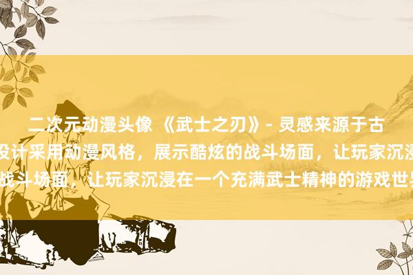 二次元动漫头像 《武士之刃》- 灵感来源于古代日本，男性角色头像设计采用动漫风格，展示酷炫的战斗场面，让玩家沉浸在一个充满武士精神的游戏世界中。
