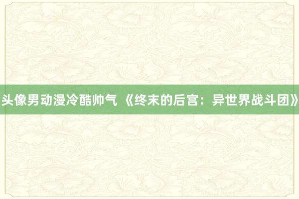头像男动漫冷酷帅气 《终末的后宫：异世界战斗团》