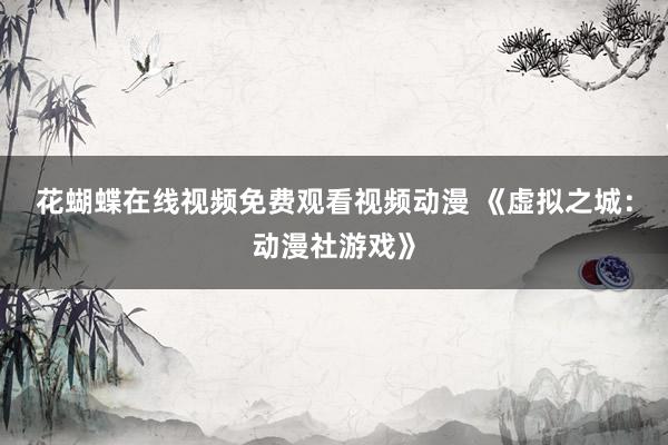 花蝴蝶在线视频免费观看视频动漫 《虚拟之城：动漫社游戏》