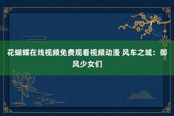 花蝴蝶在线视频免费观看视频动漫 风车之城：御风少女们