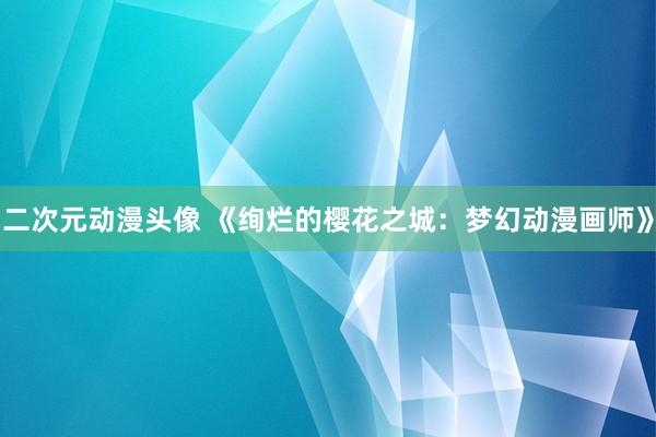 二次元动漫头像 《绚烂的樱花之城：梦幻动漫画师》