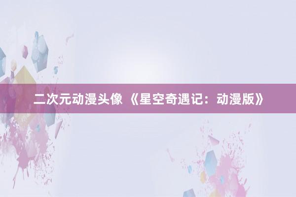 二次元动漫头像 《星空奇遇记：动漫版》