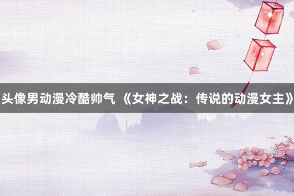 头像男动漫冷酷帅气 《女神之战：传说的动漫女主》