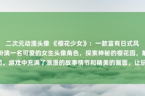 二次元动漫头像 《樱花少女》：一款富有日式风格的动漫游戏，玩家将扮演一名可爱的女生头像角色，探索神秘的樱花园，解开层层谜团。游戏中充满了浪漫的故事情节和精美的画面，让玩家沉浸在一个充满梦幻色彩的世界中。