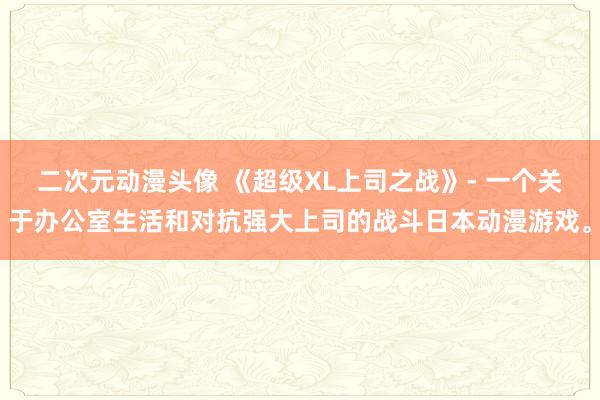 二次元动漫头像 《超级XL上司之战》- 一个关于办公室生活和对抗强大上司的战斗日本动漫游戏。