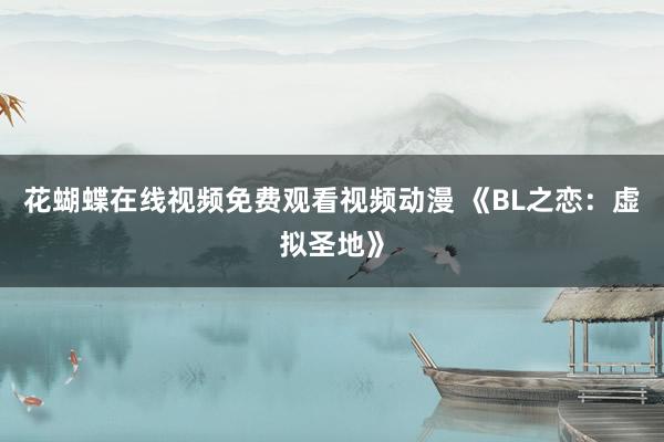 花蝴蝶在线视频免费观看视频动漫 《BL之恋：虚拟圣地》