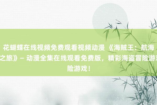 花蝴蝶在线视频免费观看视频动漫 《海贼王：航海王之旅》— 动漫全集在线观看免费版，精彩海盗冒险游戏！