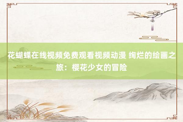 花蝴蝶在线视频免费观看视频动漫 绚烂的绘画之旅：樱花少女的冒险