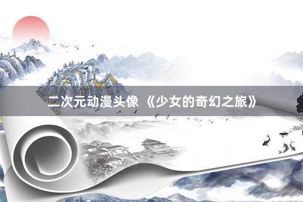 二次元动漫头像 《少女的奇幻之旅》