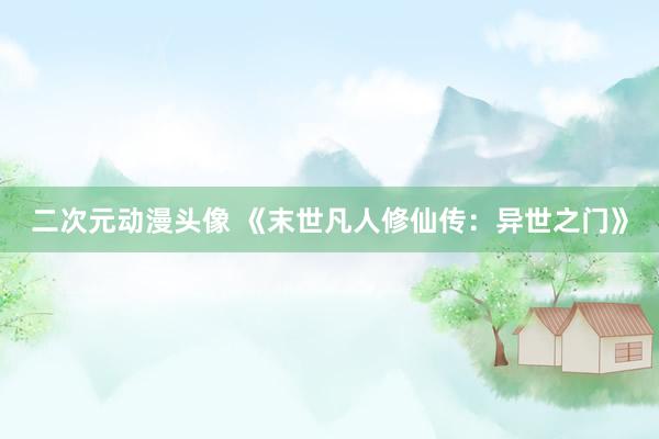 二次元动漫头像 《末世凡人修仙传：异世之门》