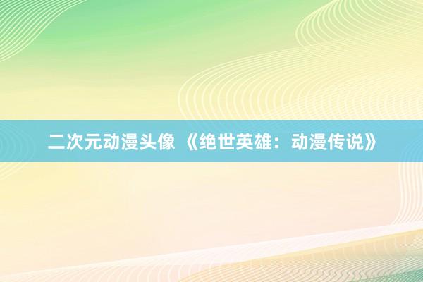 二次元动漫头像 《绝世英雄：动漫传说》