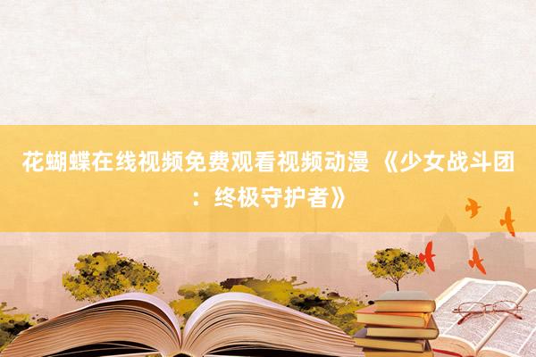花蝴蝶在线视频免费观看视频动漫 《少女战斗团：终极守护者》