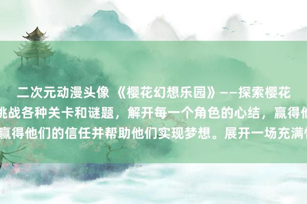 二次元动漫头像 《樱花幻想乐园》——探索樱花树下隐藏的神秘世界，挑战各种关卡和谜题，解开每一个角色的心结，赢得他们的信任并帮助他们实现梦想。展开一场充满惊喜和温情的冒险吧！