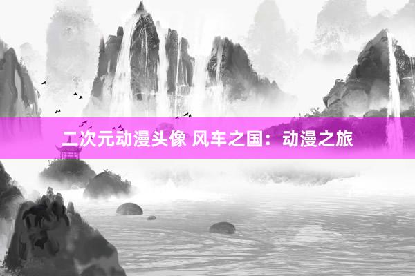 二次元动漫头像 风车之国：动漫之旅