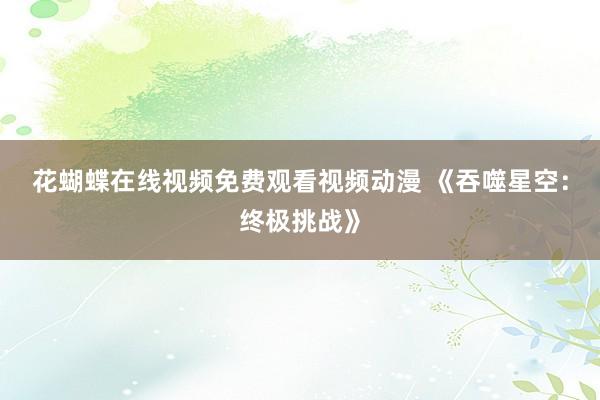 花蝴蝶在线视频免费观看视频动漫 《吞噬星空：终极挑战》