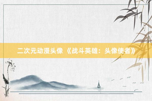 二次元动漫头像 《战斗英雄：头像使者》