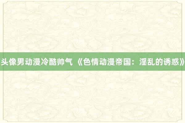 头像男动漫冷酷帅气 《色情动漫帝国：淫乱的诱惑》