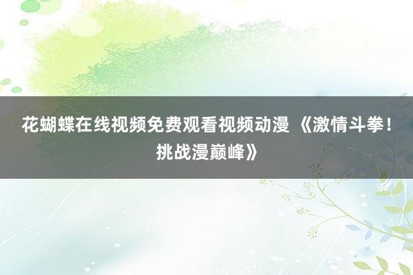 花蝴蝶在线视频免费观看视频动漫 《激情斗拳！挑战漫巅峰》