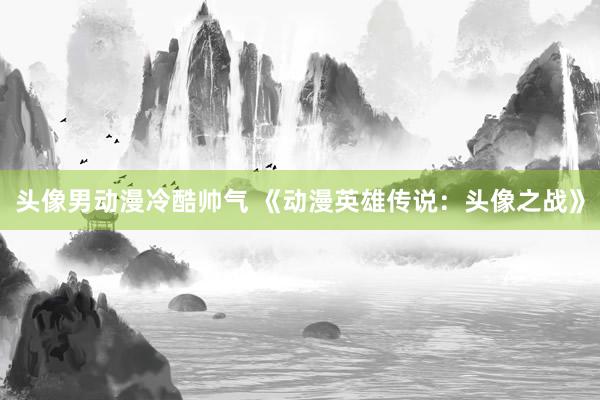 头像男动漫冷酷帅气 《动漫英雄传说：头像之战》