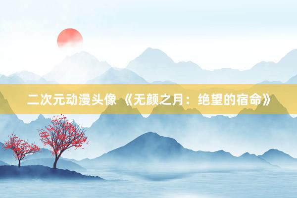 二次元动漫头像 《无颜之月：绝望的宿命》