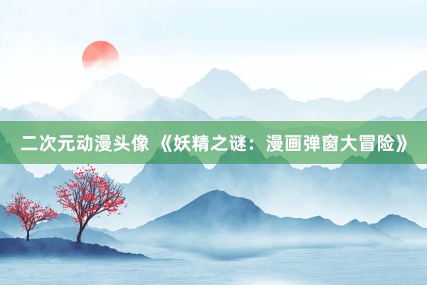 二次元动漫头像 《妖精之谜：漫画弹窗大冒险》