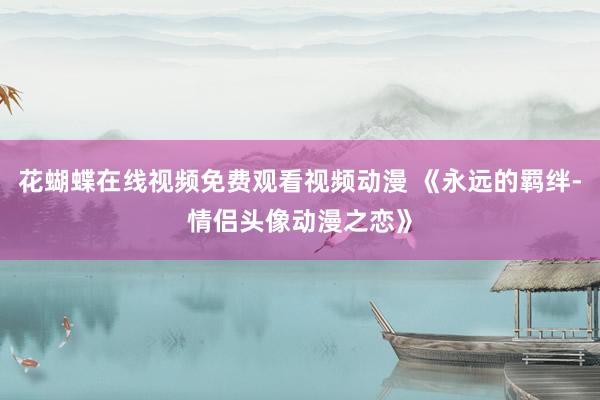 花蝴蝶在线视频免费观看视频动漫 《永远的羁绊-情侣头像动漫之恋》