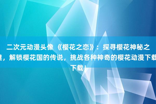 二次元动漫头像 《樱花之恋》：探寻樱花神秘之谜，解锁樱花国的传说，挑战各种神奇的樱花动漫下载！
