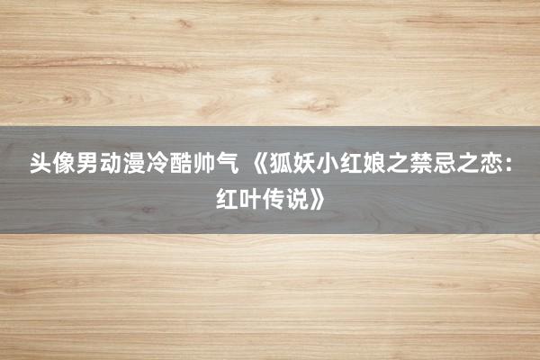 头像男动漫冷酷帅气 《狐妖小红娘之禁忌之恋：红叶传说》