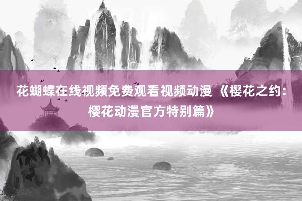 花蝴蝶在线视频免费观看视频动漫 《樱花之约：樱花动漫官方特别篇》
