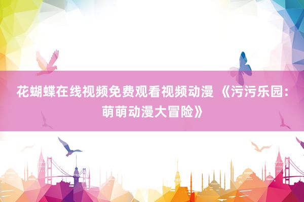 花蝴蝶在线视频免费观看视频动漫 《污污乐园：萌萌动漫大冒险》